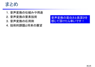 まとめ
１．音声変換の仕組みや用途
２．音声変換の要素技術
３．音声変換の応用例
４．技術的課題と将来の展望
音声変換の面白さと奥深さを
感じて頂けたら幸いです！
まとめ
 