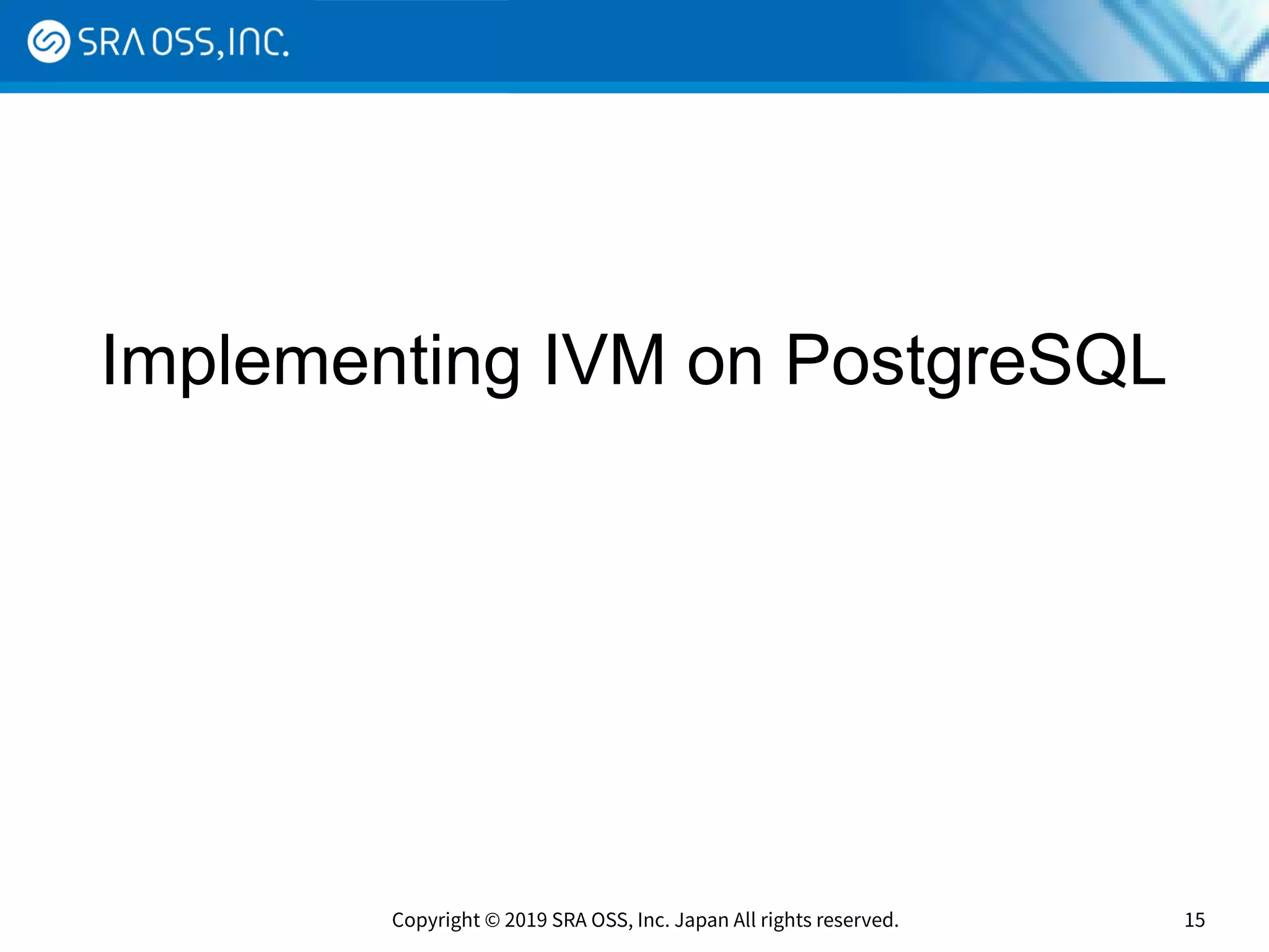 Copyright © 2019 SRA OSS, Inc. Japan All rights reserved. 15
Implementing IVM on PostgreSQL
 