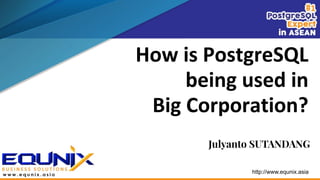 How is PostgreSQL
being used in
Big Corporation?
http://www.equnix.asia
Julyanto SUTANDANG
 