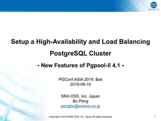 Copyright © 2019 SRA OSS, Inc. Japan All rights reserved. 1
Setup a High-Availability and Load Balancing
PostgreSQL Cluster
- New Features of Pgpool-II 4.1 -
SRA OSS, Inc. Japan
Bo Peng
pengbo@sraoss.co.jp
PGConf.ASIA 2019, Bali
2019-09-10
 