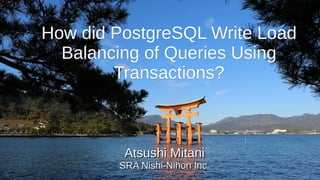 PGConf.ASIA 2019
How did PostgreSQL Write LoadHow did PostgreSQL Write Load
Balancing of Queries UsingBalancing of Queries Using
Transactions?Transactions?
Atsushi MitaniAtsushi Mitani
SRA Nishi-Nihon Inc.SRA Nishi-Nihon Inc.
 
