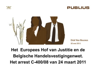 Dirk Van Heuven
                             20 mei 2011


Het Europees Hof van Justitie en de
 Belgische Handelsvestigingenwet.
Het arrest C-400/08 van 24 maart 2011
 