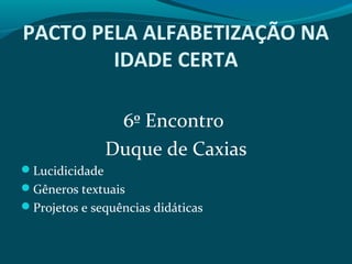 PACTO PELA ALFABETIZAÇÃO NA
IDADE CERTA
6º Encontro
Duque de Caxias
Lucidicidade
Gêneros textuais
Projetos e sequências didáticas
 