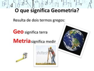 O que significa Geometria? 
Resulta de dois termos gregos: 
Geo significa terra 
Metriasignifica medir 
 