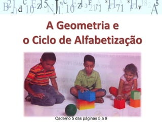 A Geometria e 
o Ciclo de Alfabetização 
Caderno 5 das páginas 5 a 9 
 