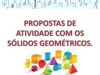PROPOSTAS DE 
ATIVIDADE COM OS 
SÓLIDOS GEOMÉTRICOS. 
 