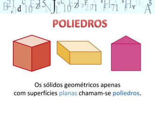 Os sólidos geométricos apenas 
com superfícies planas chamam-se poliedros. 
 