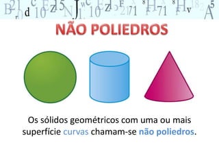 Os sólidos geométricos com uma ou mais 
superfície curvas chamam-se não poliedros. 
 