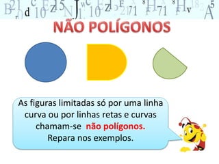 As figuras limitadas só por uma linha 
curva ou por linhas retas e curvas 
chamam-se não polígonos. 
Repara nos exemplos. 
 
