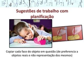 Sugestões de trabalho com 
planificação 
Copiar cada face do objeto em questão (de preferencia a 
objetos reais e não representação dos mesmos) 
 