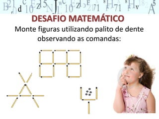 DESAFIO MATEMÁTICO 
Monte figuras utilizando palito de dente 
observando as comandas: 
 