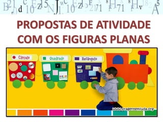 PROPOSTAS DE ATIVIDADE 
COM OS FIGURAS PLANAS 
 