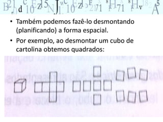 • Também podemos fazê-lo desmontando 
(planificando) a forma espacial. 
• Por exemplo, ao desmontar um cubo de 
cartolina obtemos quadrados: 
 