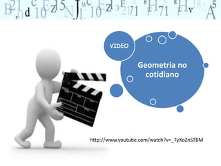 Geometria no 
cotidiano 
VIDEO 
http://www.youtube.com/watch?v=_7yXoZnSTBM 
 