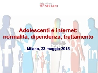 Adolescenti e internet:
normalità, dipendenza, trattamento
Milano, 23 maggio 2015
 
