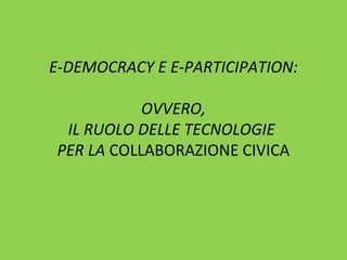E-DEMOCRACY E E-PARTICIPATION:
OVVERO,
IL RUOLO DELLE TECNOLOGIE
PER LA COLLABORAZIONE CIVICA
 