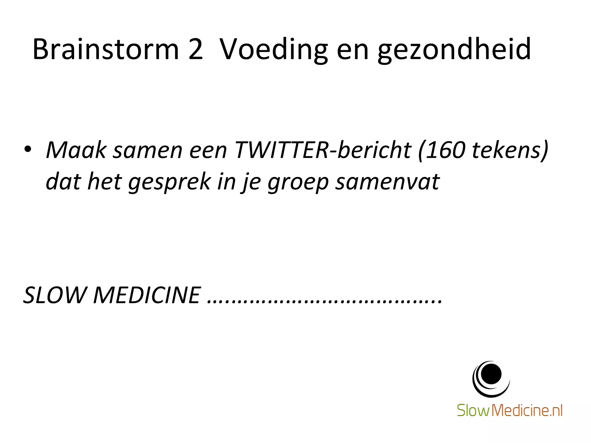 Brainstorm 
2 
Voeding 
en 
gezondheid 
12 
• Maak 
samen 
een 
TWITTER-­‐bericht 
(160 
tekens) 
dat 
het 
gesprek 
in 
je 
groep 
samenvat 
SLOW 
MEDICINE 
….…………………………….. 
