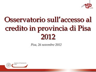 Osservatorio sull’accesso alOsservatorio sull’accesso al
credito in provincia di Pisacredito in provincia di Pisa
20122012
Pisa, 26 novembre 2012
 