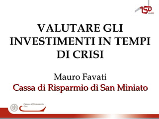 VALUTARE GLI
INVESTIMENTI IN TEMPI
DI CRISI
Mauro FavatiMauro Favati
Cassa di Risparmio di San MiniatoCassa di Risparmio di San Miniato
 
