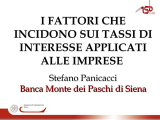 I FATTORI CHE
INCIDONO SUI TASSI DI
INTERESSE APPLICATI
ALLE IMPRESE
Stefano PanicacciStefano Panicacci
Banca Monte dei Paschi di SienaBanca Monte dei Paschi di Siena
 