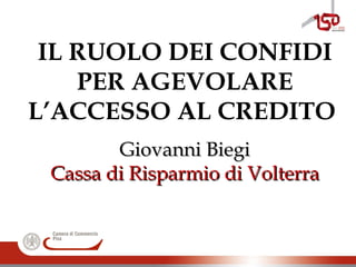 IL RUOLO DEI CONFIDI
PER AGEVOLARE
L’ACCESSO AL CREDITO
Giovanni BiegiGiovanni Biegi
Cassa di Risparmio di VolterraCassa di Risparmio di Volterra
 