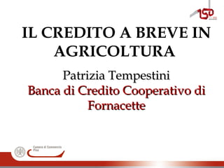 IL CREDITO A BREVE IN
AGRICOLTURA
Patrizia TempestiniPatrizia Tempestini
Banca di Credito Cooperativo diBanca di Credito Cooperativo di
FornacetteFornacette
 