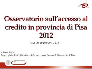 Osservatorio sull’accesso alOsservatorio sull’accesso al
credito in provincia di Pisacredito in provincia di Pisa
20122012
Pisa, 26 novembre 2012
Alberto Susini
Resp. Ufficio Studi, Statistica e Relazioni esterne Camera di Commercio di Pisa
 