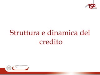 Struttura e dinamica del
credito
 