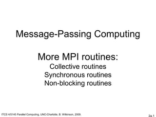 2a.1
Message-Passing Computing
More MPI routines:
Collective routines
Synchronous routines
Non-blocking routines
ITCS 4/5145 Parallel Computing, UNC-Charlotte, B. Wilkinson, 2009.
 
