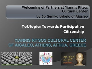 Welcoming of Partners at Yiannis Ritsos 
Cultural Center 
by 6o Geniko Lykeio of Aigaleo 
YoUtopia: Towards Participative 
Citizenship 
 