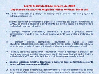 Lei nº 9394 de 20 dezembro de 1996Art. 67. Os sistemas de ensino promoverão a valorização dos profissionais da educação, assegurando-lhes, inclusive nos termos dos estatutos e dos planos de carreira do magistério público:	I - ingresso exclusivamente por concurso público de provas e títulos; 	II - aperfeiçoamento profissional continuado, inclusive com licenciamento periódico remunerado para esse fim;	III - piso salarial profissional;	IV -  progressão funcional baseada na titulação ou habilitação, e na avaliação do desempenho;	V - período reservado a estudos, planejamento e avaliação, incluído na carga de trabalho;	VI - condições adequadas de trabalho.