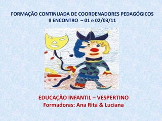 FORMAÇÃO CONTINUADA DE COORDENADORES PEDAGÓGICOSII ENCONTRO  – 01 e 02/03/11 EDUCAÇÃO INFANTIL – VESPERTINO Formadoras: Ana Rita & Luciana 