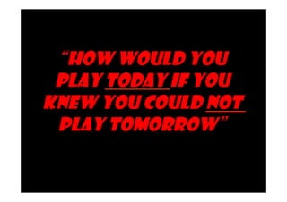 “How Would You 
Play Today If You 
Knew You Could Not 
Play Tomorrow” 
Source: Slogan for Loyola’s lacrosse season, from 
coach Diane Geppi-Aikens (Lucky Every Day: The 
Wisdom of Diane Geppi-Aikens, by Chip Silverman) 
 