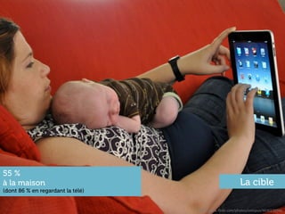 55 %
à la maison                                                La cible
(dont 86 % en regardant la télé)


                                   h"p://www.ﬂickr.com/photos/oxtopus/4630176596	
  
 