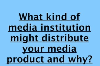 What kind of
media institution
 might distribute
   your media
product and why?
 