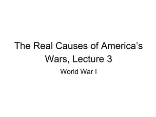 The Real Causes of America’s
Wars, Lecture 3
World War I
 