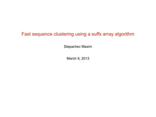 Fast sequence clustering using a suffx array algorithm
Stepachev Maxim
March 9, 2013
 