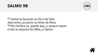 SALMO 9B
11 Cantai os louvores ao DEUS de Sião;
dizei entre ͜ os povos os feitos de Deus.
12 Pois lembra-se ͜ aquele que ͜ o sangue requer
e não se esquece do aflito ͜ o clamor.
 