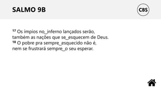 SALMO 9B
17 Os ímpios no ͜ inferno lançados serão,
também as nações que se ͜ esquecem de Deus.
18 O pobre pra sempre ͜ esquecido não é,
nem se frustrará sempre ͜ o seu esperar.
 