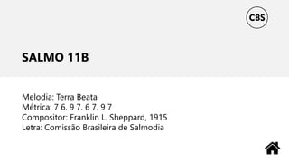 SALMO 11B
Melodia: Terra Beata
Métrica: 7 6. 9 7. 6 7. 9 7
Compositor: Franklin L. Sheppard, 1915
Letra: Comissão Brasileira de Salmodia
 