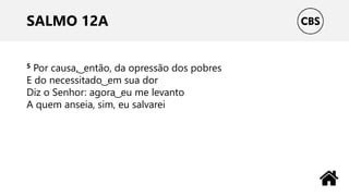 SALMO 12A
5 Por causa, ͜ então, da opressão dos pobres
E do necessitado ͜ em sua dor
Diz o Senhor: agora ͜ eu me levanto
A quem anseia, sim, eu salvarei
 