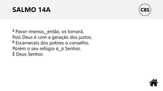 SALMO 14A
5 Pavor imenso, ͜ então, os tomará,
Pois Deus é com a geração dos justos.
6 Escarneceis dos pobres o conselho,
Porém o seu refúgio é ͜ o Senhor,
É Deus Senhor.
 
