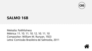 SALMO 16B
Melodia: Faithfulness
Métrica: 11. 10. 11. 10. 12. 10. 11. 10
Compositor: William M. Runyan, 1923
Letra: Comissão Brasileira de Salmodia, 2011
 