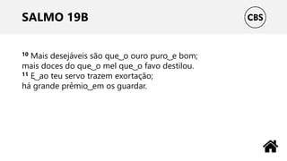 SALMO 19B
10 Mais desejáveis são que ͜ o ouro puro ͜ e bom;
mais doces do que ͜ o mel que ͜ o favo destilou.
11 E ͜ ao teu servo trazem exortação;
há grande prêmio ͜ em os guardar.
 