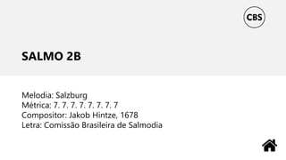 SALMO 2B
Melodia: Salzburg
Métrica: 7. 7. 7. 7. 7. 7. 7. 7
Compositor: Jakob Hintze, 1678
Letra: Comissão Brasileira de Salmodia
 