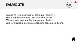 SALMO 27B
Eis que na terra dos viventes creio que ͜ hei de ver
Sim, a bondade do meu Deus ainda hei de ver
14 E animado, pois, em Deus, espera no Senhor
Seja fortificado, pois, teu coração, sim, espera pelo Senhor
 