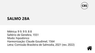 SALMO 28A
Métrica: 9 9. 9 9. 8 8
Saltério de Genebra, 1551
Modo: hipodórico
Harmonização: Claude Goudimel, 1564
Letra: Comissão Brasileira de Salmodia, 2021 (rev. 2022)
 