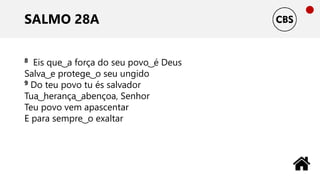 SALMO 28A
8 Eis que ͜ a força do seu povo ͜ é Deus
Salva ͜ e protege ͜ o seu ungido
9 Do teu povo tu és salvador
Tua ͜ herança ͜ abençoa, Senhor
Teu povo vem apascentar
E para sempre ͜ o exaltar
 