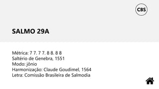SALMO 29A
Métrica: 7 7. 7 7. 8 8. 8 8
Saltério de Genebra, 1551
Modo: jônio
Harmonização: Claude Goudimel, 1564
Letra: Comissão Brasileira de Salmodia
 