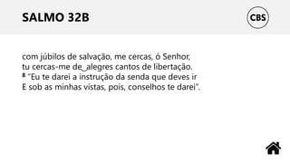 SALMO 32B
com júbilos de salvação, me cercas, ó Senhor,
tu cercas-me de ͜ alegres cantos de libertação.
8 “Eu te darei a instrução da senda que deves ir
E sob as minhas vistas, pois, conselhos te darei”.
 